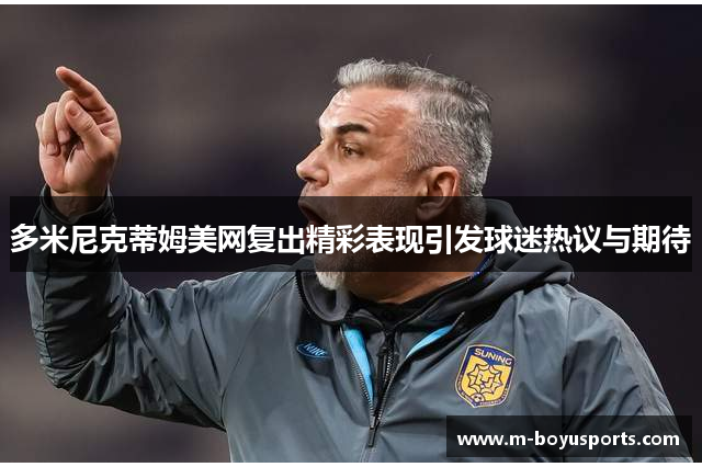 多米尼克蒂姆美网复出精彩表现引发球迷热议与期待