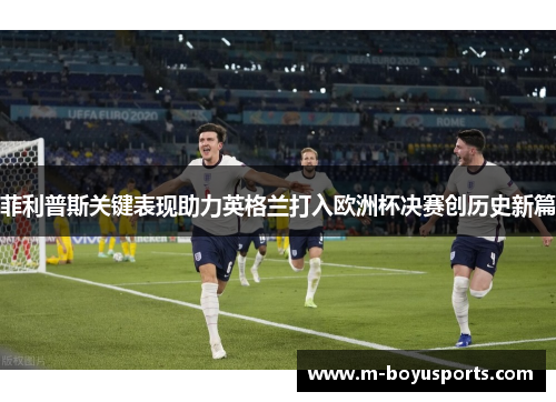 菲利普斯关键表现助力英格兰打入欧洲杯决赛创历史新篇