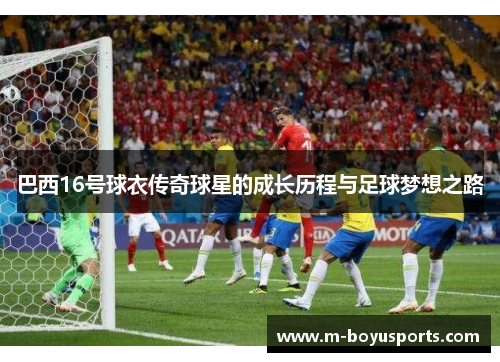 巴西16号球衣传奇球星的成长历程与足球梦想之路