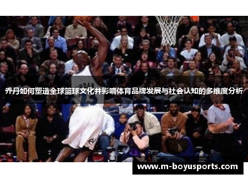 乔丹如何塑造全球篮球文化并影响体育品牌发展与社会认知的多维度分析