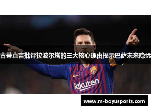 古蒂直言批评拉波尔塔的三大核心理由揭示巴萨未来隐忧