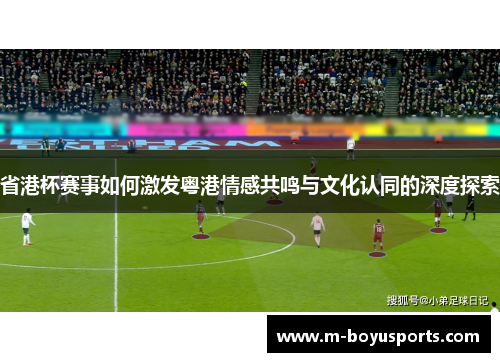 省港杯赛事如何激发粤港情感共鸣与文化认同的深度探索