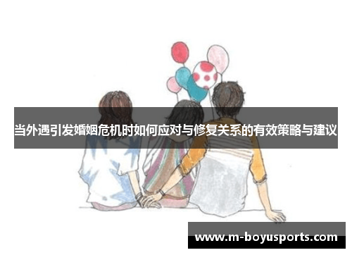 当外遇引发婚姻危机时如何应对与修复关系的有效策略与建议