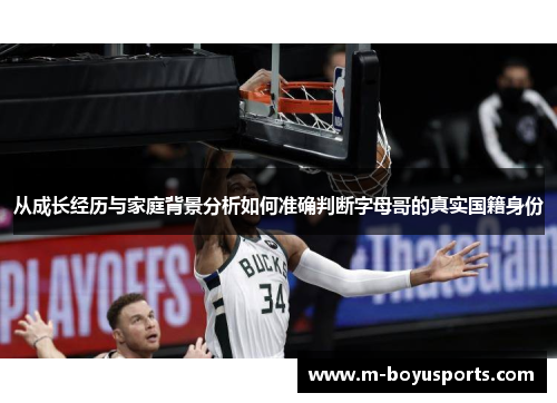 从成长经历与家庭背景分析如何准确判断字母哥的真实国籍身份