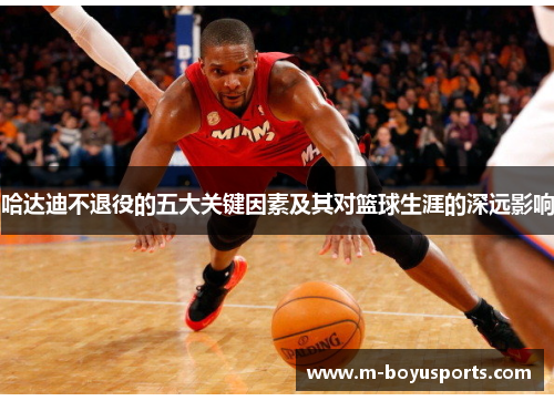 哈达迪不退役的五大关键因素及其对篮球生涯的深远影响 哈达迪不退役的五大关键因素及其对篮球生涯的深远影响