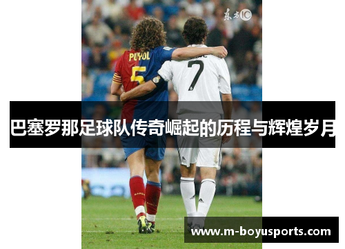 巴塞罗那足球队传奇崛起的历程与辉煌岁月 巴塞罗那足球队传奇崛起的历程与辉煌岁月