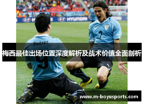 梅西最佳出场位置深度解析及战术价值全面剖析