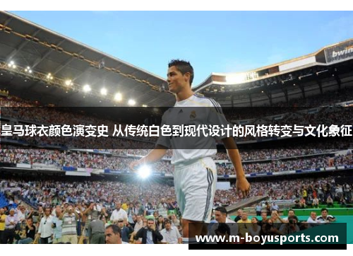 皇马球衣颜色演变史 从传统白色到现代设计的风格转变与文化象征 皇马球衣颜色演变史 从传统白色到现代设计的风格转变与文化象征