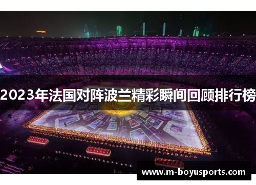 2023年法国对阵波兰精彩瞬间回顾排行榜 2023年法国对阵波兰精彩瞬间回顾排行榜